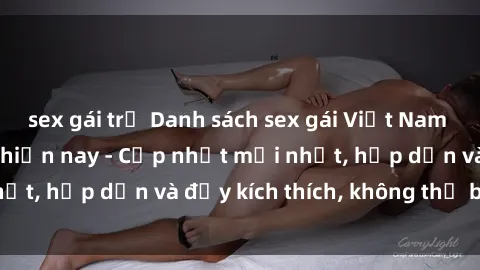 sex gái trẻ Danh sách sex gái Việt Nam sinh viên hot nhất hiện nay - Cập nhật mới nhất, hấp dẫn và đầy kích thích, không thể bỏ qua!