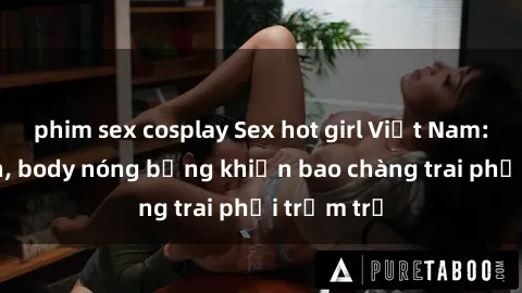 phim sex cosplay Sex hot girl Việt Nam: Mặt xinh, body nóng bỏng khiến bao chàng trai phải trầm trồ